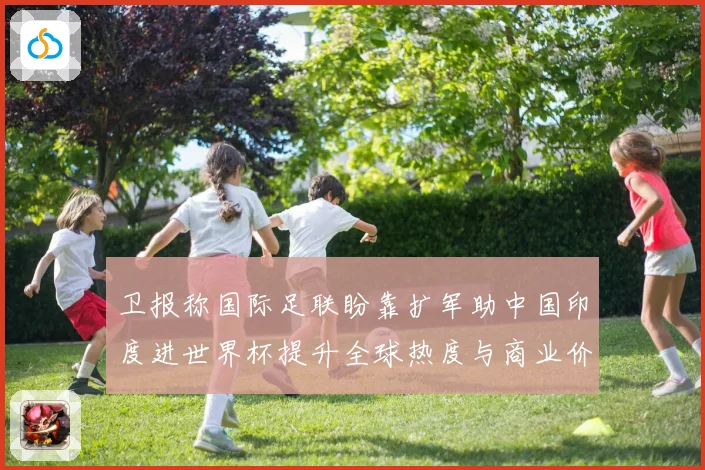 卫报称国际足联盼靠扩军助中国印度进世界杯提升全球热度与商业价值