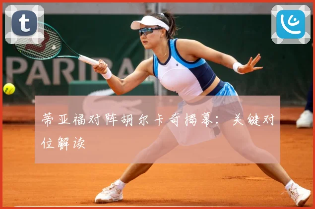 蒂亚福对阵胡尔卡奇揭幕：关键对位解读