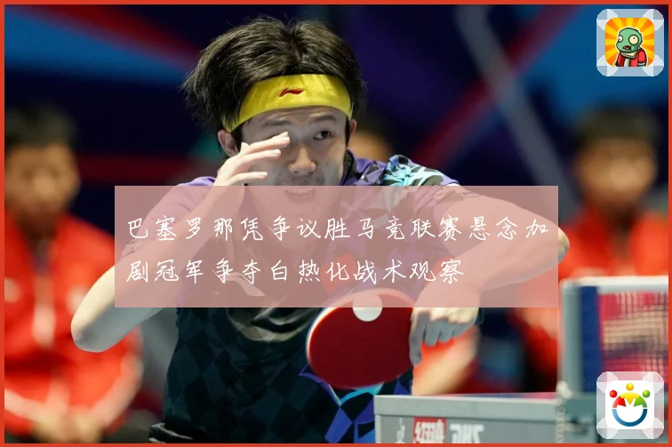 巴塞罗那凭争议胜马竞联赛悬念加剧冠军争夺白热化战术观察