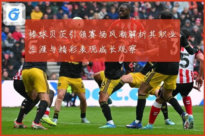 棒球贝茨引领赛场风潮解析其职业生涯与精彩表现成长观察