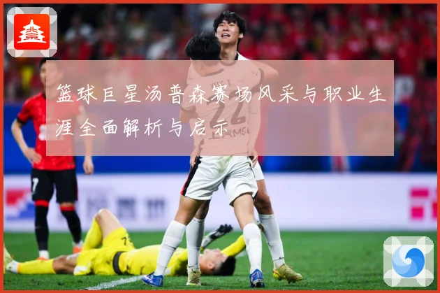 篮球巨星汤普森赛场风采与职业生涯全面解析与启示