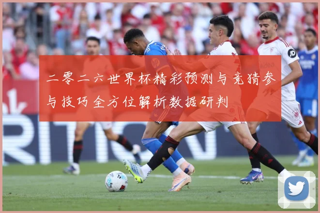 二零二六世界杯精彩预测与竞猜参与技巧全方位解析数据研判