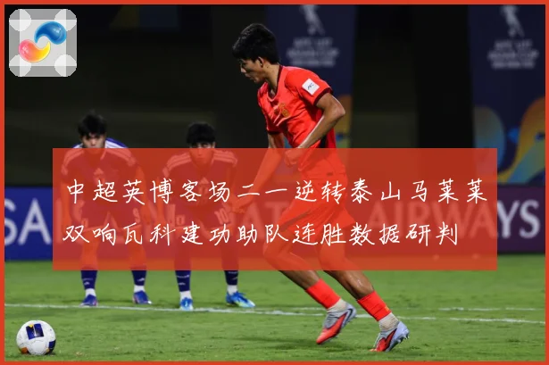 中超英博客场二一逆转泰山马莱莱双响瓦科建功助队连胜数据研判