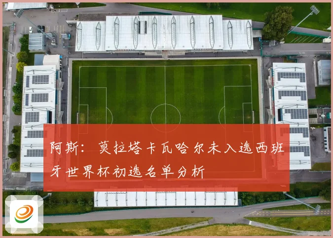 阿斯：莫拉塔卡瓦哈尔未入选西班牙世界杯初选名单分析