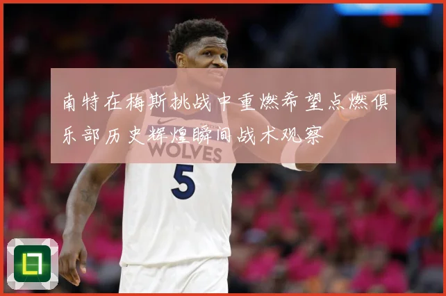 南特在梅斯挑战中重燃希望点燃俱乐部历史辉煌瞬间战术观察
