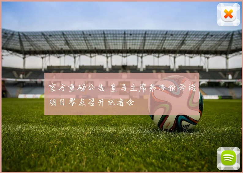 官方重磅公告 皇马主席弗洛伦蒂诺明日零点召开记者会