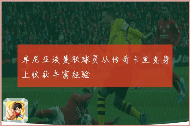库尼亚谈曼联球员从传奇卡里克身上收获丰富经验