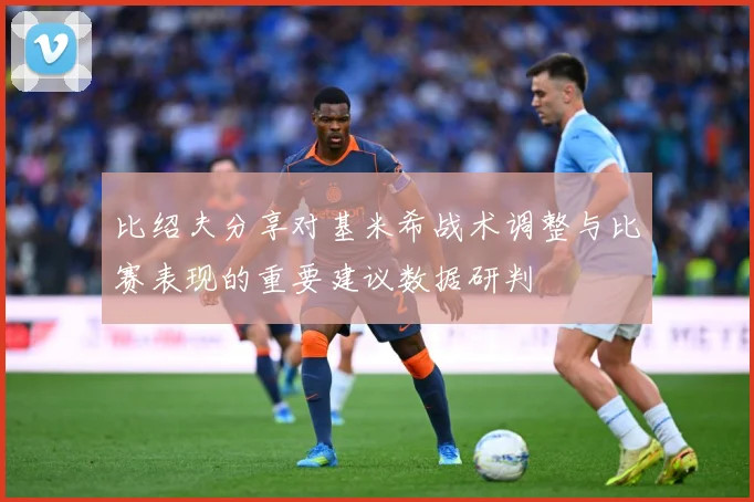 比绍夫分享对基米希战术调整与比赛表现的重要建议数据研判