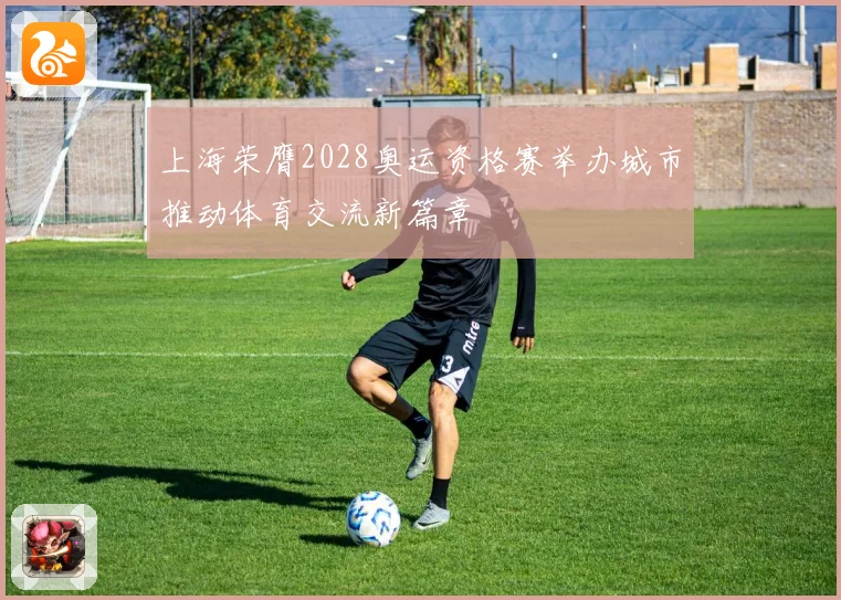 上海荣膺2028奥运资格赛举办城市推动体育交流新篇章