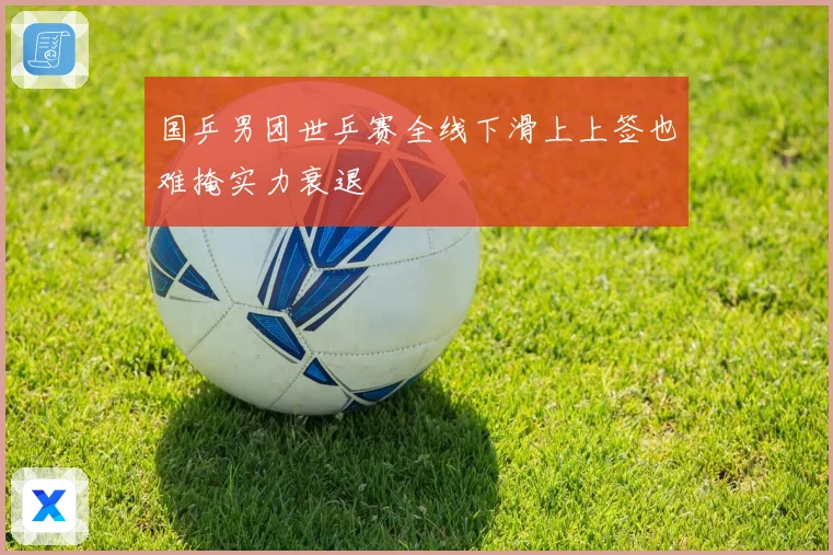 国乒男团世乒赛全线下滑上上签也难掩实力衰退