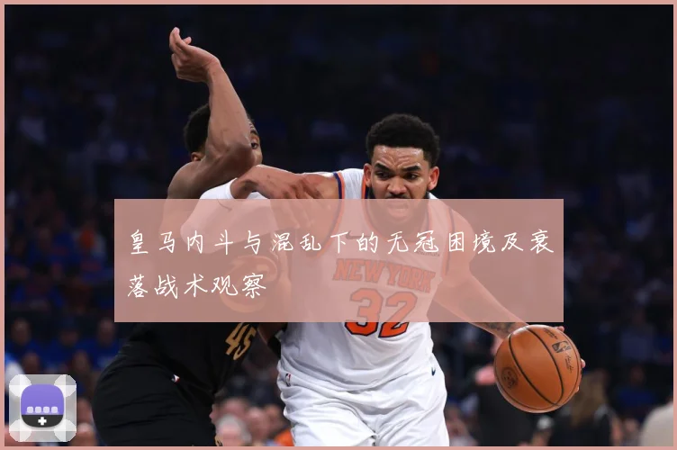 皇马内斗与混乱下的无冠困境及衰落战术观察
