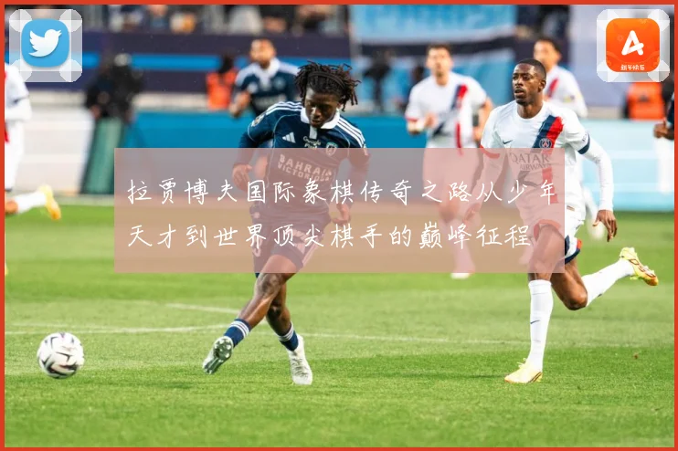 拉贾博夫国际象棋传奇之路从少年天才到世界顶尖棋手的巅峰征程