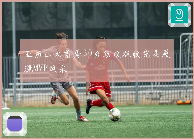 亚历山大首秀30分助攻双收完美展现MVP风采
