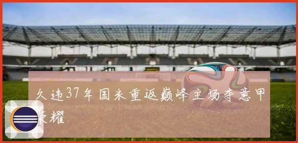 久违37年国米重返巅峰主场夺意甲荣耀