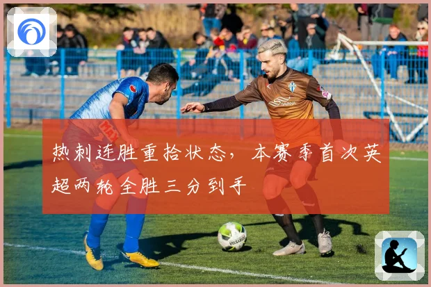 热刺连胜重拾状态，本赛季首次英超两轮全胜三分到手