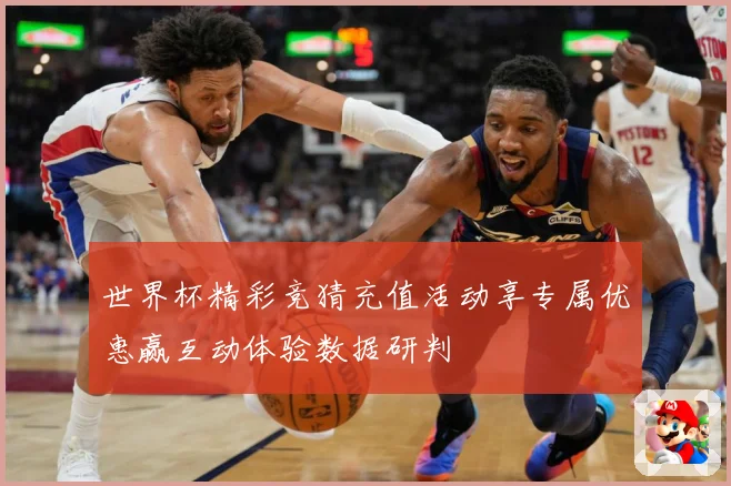 世界杯精彩竞猜充值活动享专属优惠赢互动体验数据研判