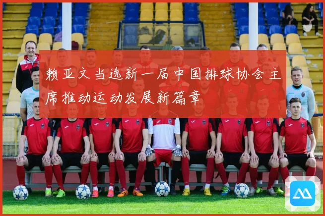 赖亚文当选新一届中国排球协会主席推动运动发展新篇章