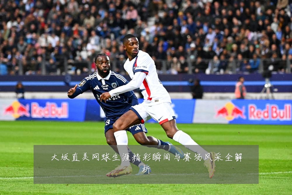 大坂直美网球生涯精彩瞬间与赛场风采全解析