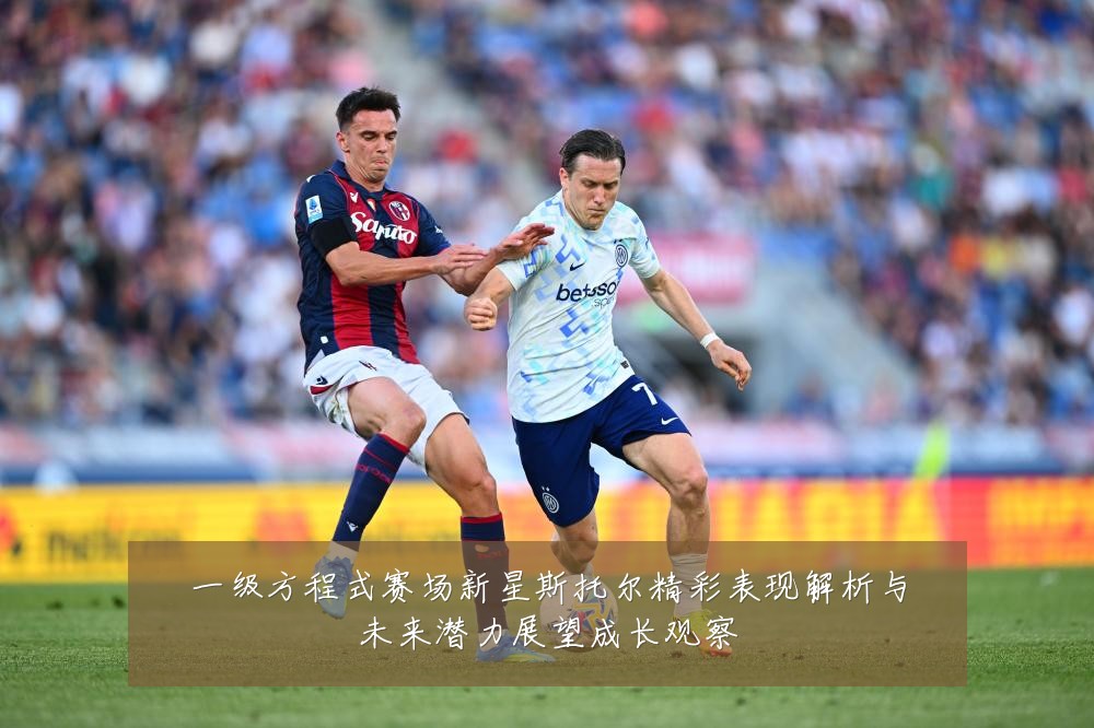 一级方程式赛场新星斯托尔精彩表现解析与未来潜力展望成长观察