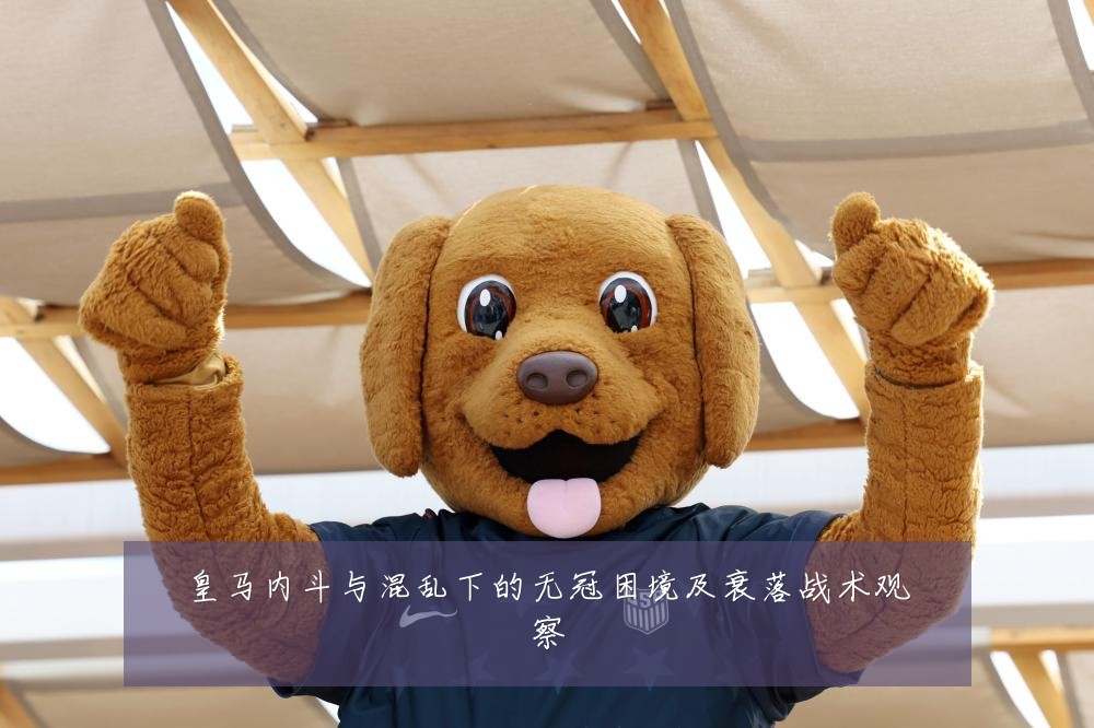皇马内斗与混乱下的无冠困境及衰落战术观察