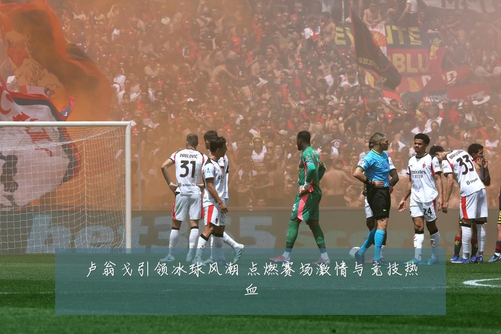 卢翁戈引领冰球风潮 点燃赛场激情与竞技热血