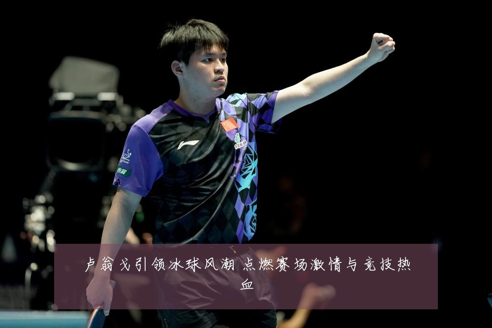 卢翁戈引领冰球风潮 点燃赛场激情与竞技热血