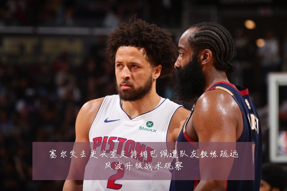 塞尔失去更衣室支持姆巴佩遭队友教练疏远风波升级战术观察