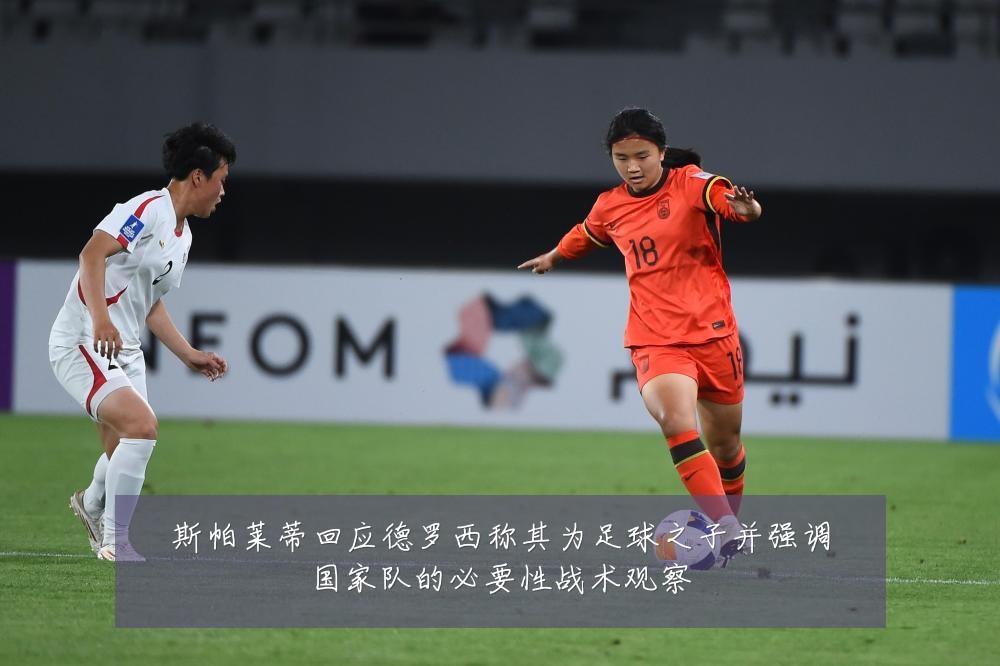 斯帕莱蒂回应德罗西称其为足球之子并强调国家队的必要性战术观察